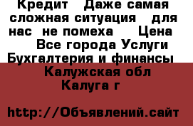 Кредит . Даже самая сложная ситуация - для нас  не помеха . › Цена ­ 90 - Все города Услуги » Бухгалтерия и финансы   . Калужская обл.,Калуга г.